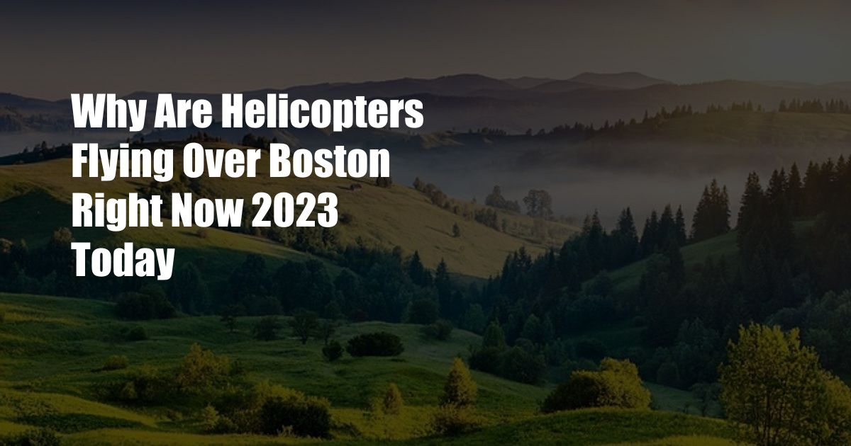 Why Are Helicopters Flying Over Boston Right Now 2023 Today